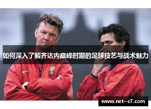 如何深入了解齐达内巅峰时期的足球技艺与战术魅力