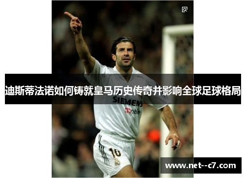 迪斯蒂法诺如何铸就皇马历史传奇并影响全球足球格局