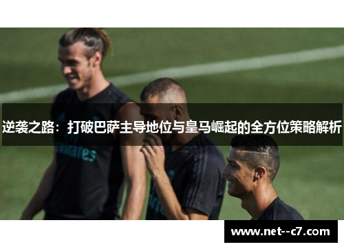 逆袭之路:打破巴萨主导地位与皇马崛起的全方位策略解析 逆袭之路:打破巴萨主导地位与皇马崛起的全方位策略解析