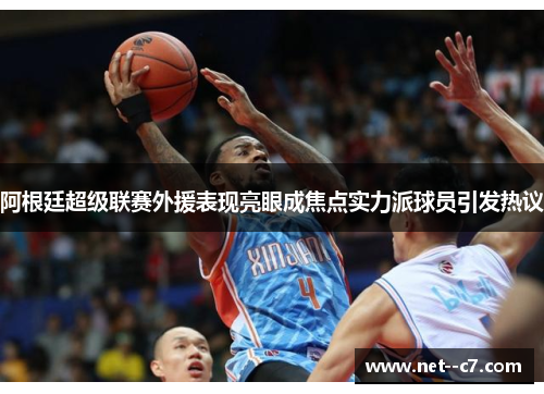 阿根廷超级联赛外援表现亮眼成焦点实力派球员引发热议 阿根廷超级联赛外援表现亮眼成焦点实力派球员引发热议