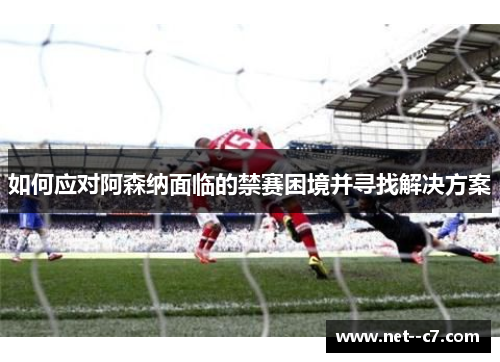 如何应对阿森纳面临的禁赛困境并寻找解决方案 如何应对阿森纳面临的禁赛困境并寻找解决方案