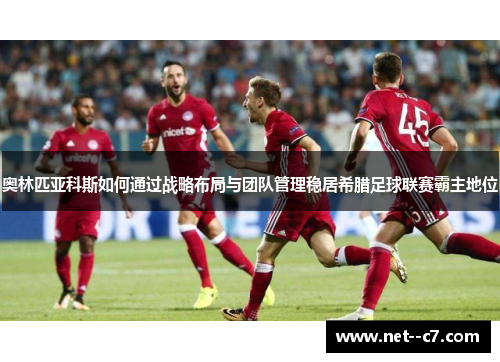 奥林匹亚科斯如何通过战略布局与团队管理稳居希腊足球联赛霸主地位