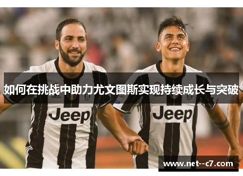 如何在挑战中助力尤文图斯实现持续成长与突破 如何在挑战中助力尤文图斯实现持续成长与突破