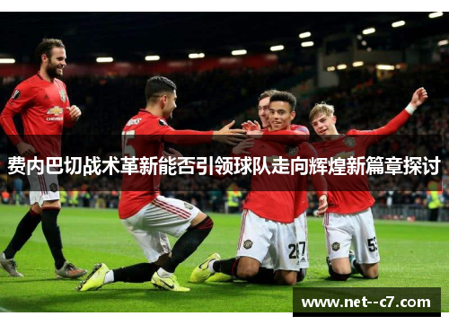 费内巴切战术革新能否引领球队走向辉煌新篇章探讨 费内巴切战术革新能否引领球队走向辉煌新篇章探讨
