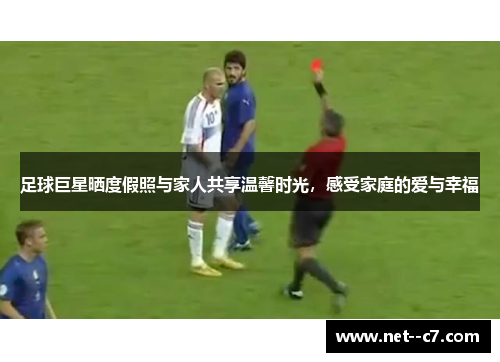 足球巨星晒度假照与家人共享温馨时光，感受家庭的爱与幸福