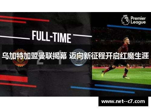 乌加特加盟曼联揭幕 迈向新征程开启红魔生涯