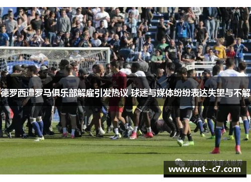 德罗西遭罗马俱乐部解雇引发热议 球迷与媒体纷纷表达失望与不解