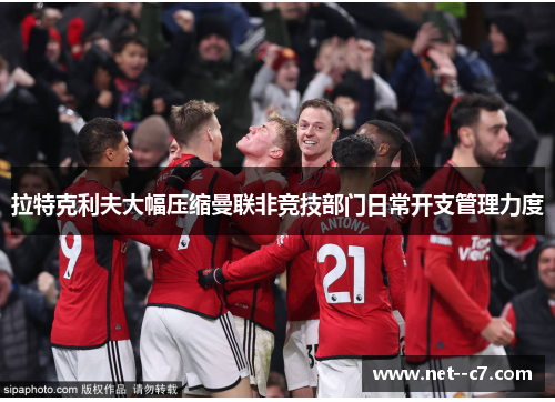 拉特克利夫大幅压缩曼联非竞技部门日常开支管理力度