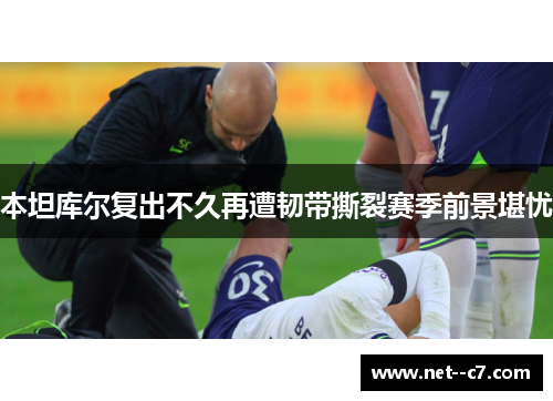 本坦库尔复出不久再遭韧带撕裂赛季前景堪忧 本坦库尔复出不久再遭韧带撕裂赛季前景堪忧