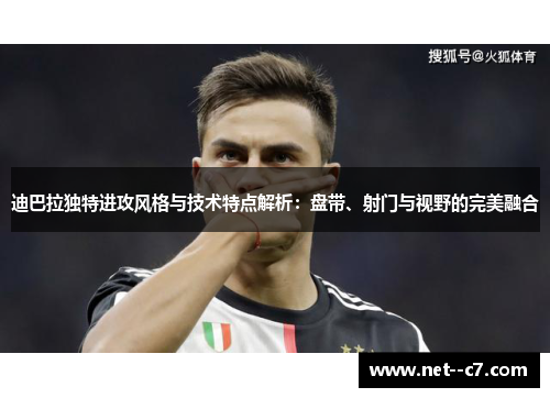 迪巴拉独特进攻风格与技术特点解析：盘带、射门与视野的完美融合