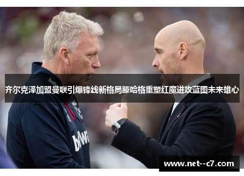 齐尔克泽加盟曼联引爆锋线新格局滕哈格重塑红魔进攻蓝图未来雄心 齐尔克泽加盟曼联引爆锋线新格局滕哈格重塑红魔进攻蓝图未来雄心