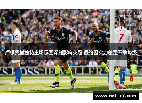 卢顿凭借独特主场氛围深刻影响英超 最终因实力差距不敌降级