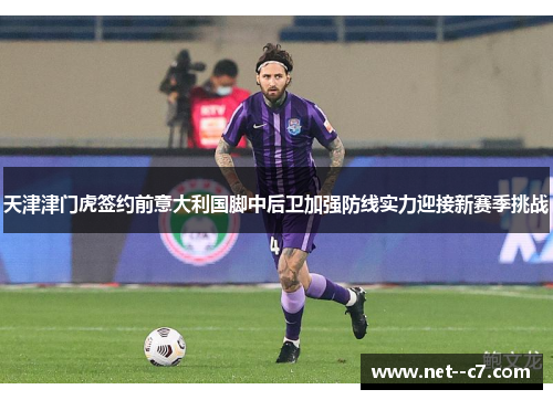 天津津门虎签约前意大利国脚中后卫加强防线实力迎接新赛季挑战